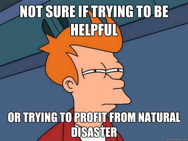 Not sure if trying to be helpful Or trying to profit from natural disaster  Futurama Fry