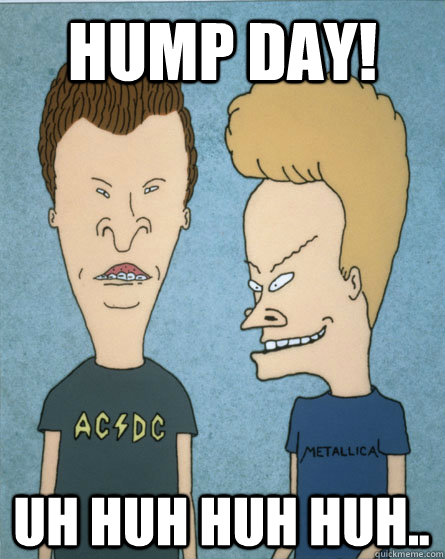 hump day! uh huh huh huh.. - hump day! uh huh huh huh..  Beavis and Butthead