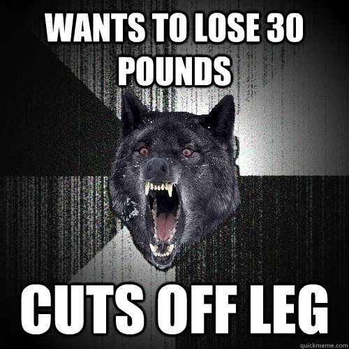 Wants to lose 30 pounds Cuts off leg  Insanity Wolf