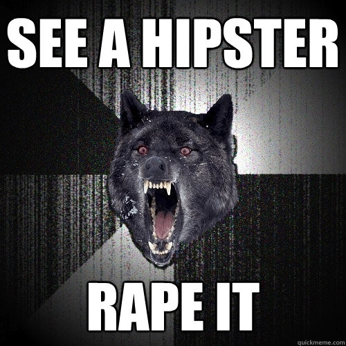 See a hipster Rape it  Insanity Wolf