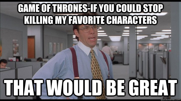 Game of Thrones-If you could stop killing my favorite characters That would be great - Game of Thrones-If you could stop killing my favorite characters That would be great  Office Space Lumbergh HD