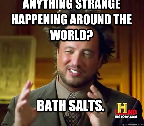 ANYTHING STRANGE HAPPENING AROUND THE WORLD? BATH SALTS. - ANYTHING STRANGE HAPPENING AROUND THE WORLD? BATH SALTS.  ALIENSSSSSS