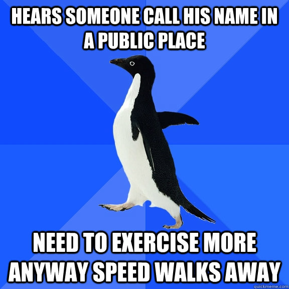 Hears someone call his name in a public place need to exercise more anyway speed walks away      Socially Awkward Penguin