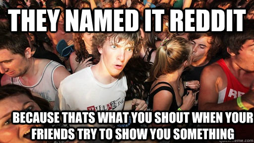 They named it reddit because thats what you shout when your friends try to show you something  Sudden Clarity Clarence
