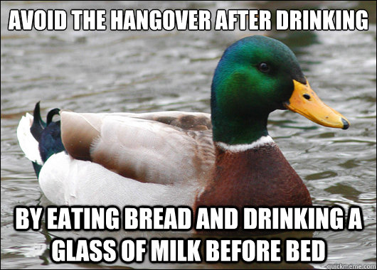 Avoid the hangover after drinking By eating bread and drinking a glass of milk before bed  BadBadMallard