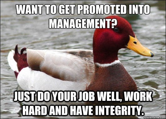 Want to get promoted into management?
 Just Do your job well, work hard and have integrity.  Malicious Advice Mallard