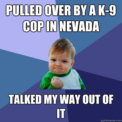 Pulled over by a K-9 cop in Nevada talked my way out of it  Success Kid