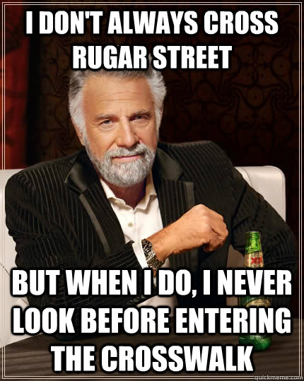 I don't always cross Rugar street  but when I do, I never look before entering the crosswalk - I don't always cross Rugar street  but when I do, I never look before entering the crosswalk  The Most Interesting Man In The World