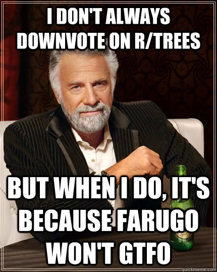 I don't always downvote on r/trees But when I do, it's because farugo won't gtfo - I don't always downvote on r/trees But when I do, it's because farugo won't gtfo  The Most Interesting Man In The World