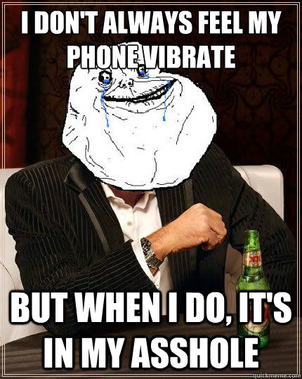 I Don't always feel my phone vibrate but when i do, it's in my asshole  Most Forever Alone In The World