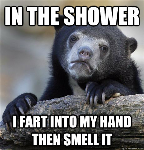 In the shower  I fart into my hand then smell it - In the shower  I fart into my hand then smell it  confessionbear