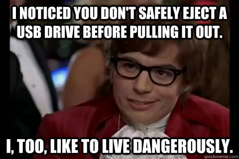 I noticed you don't safely eject a USB drive before pulling it out. I, too, like to live dangerously. - I noticed you don't safely eject a USB drive before pulling it out. I, too, like to live dangerously.  Dangerously - Austin Powers