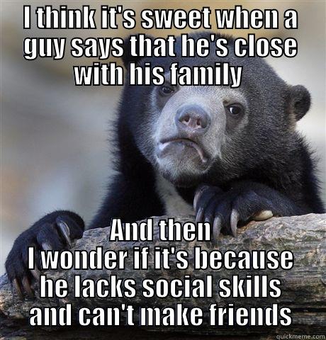 I THINK IT'S SWEET WHEN A GUY SAYS THAT HE'S CLOSE WITH HIS FAMILY  AND THEN I WONDER IF IT'S BECAUSE HE LACKS SOCIAL SKILLS AND CAN'T MAKE FRIENDS Confession Bear