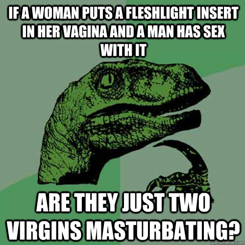If a woman puts a fleshlight insert in her vagina and a man has sex with it are they just two virgins masturbating?  Philosoraptor