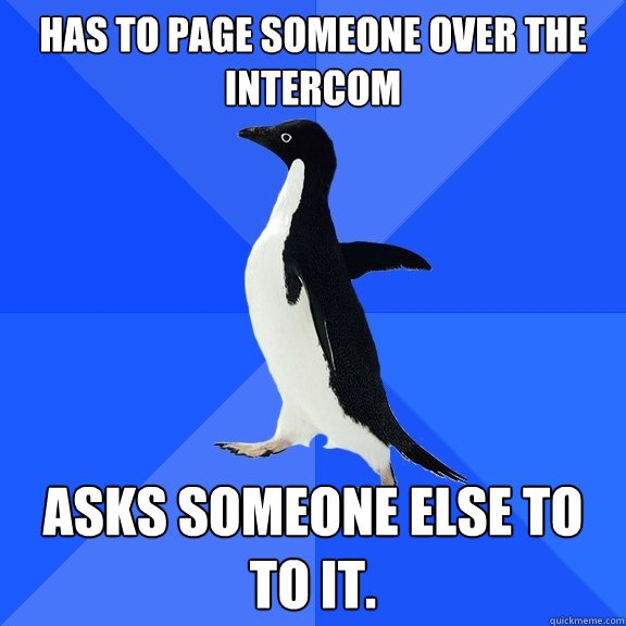 Has to page someone over the intercom asks someone else to to it.  Socially Awkward Penguin
