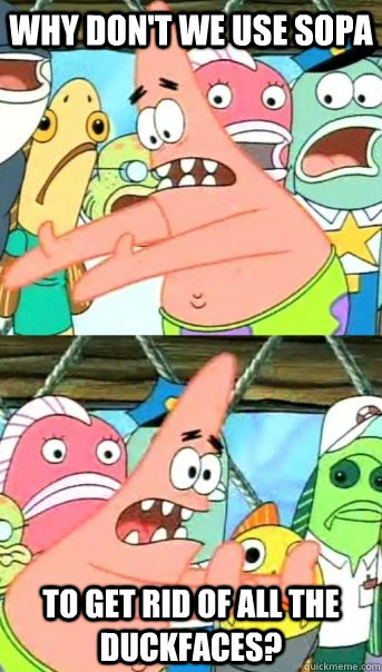 why don't we use sopa to get rid of all the duckfaces?  Push it somewhere else Patrick