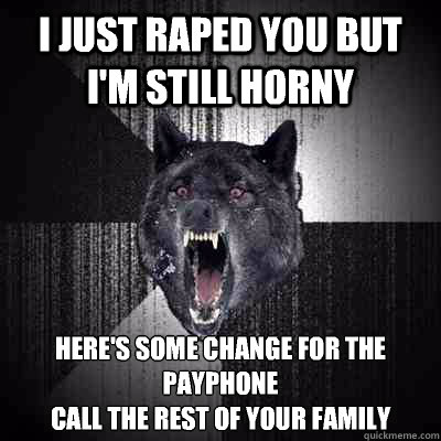 I just raped you but I'm still horny Here's some change for the payphone
Call the rest of your family  Bullets - Insanity wolf
