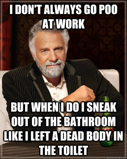 I don't always go poo at work but when I do i sneak out of the bathroom like i left a dead body in the toilet  The Most Interesting Man In The World
