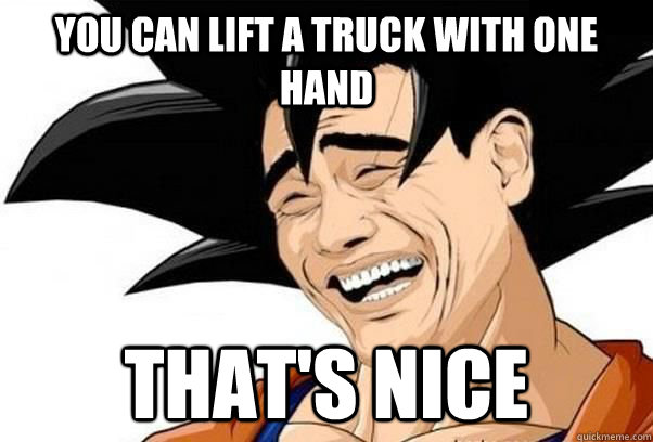 you can lift a truck with one hand that's nice  