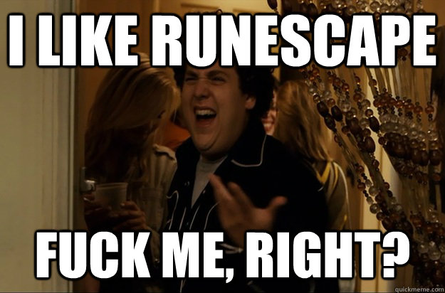 I like Runescape Fuck Me, Right? - I like Runescape Fuck Me, Right?  Fuck Me, Right
