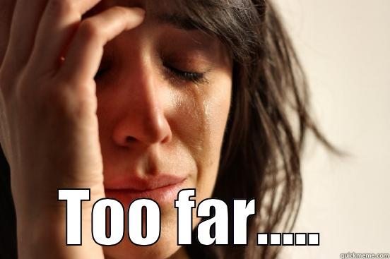  TOO FAR..... First World Problems
