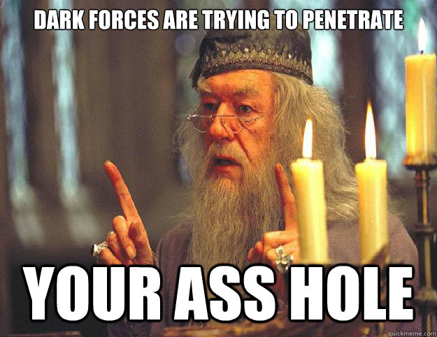 Dark forces are trying to penetrate Your ass hole  Dumbledore