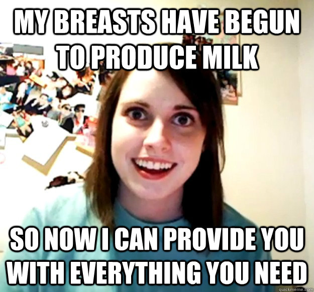 my breasts have begun to produce milk So now i can provide you with everything you need - my breasts have begun to produce milk So now i can provide you with everything you need  Misc