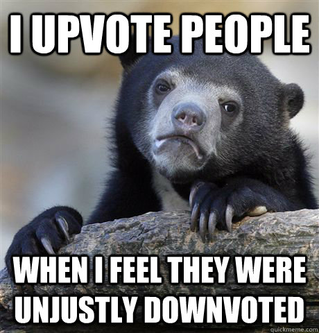 I upvote people When I feel they were unjustly downvoted  Confession Bear