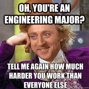 oh, you're an engineering major? Tell me again how much harder you work than everyone else - oh, you're an engineering major? Tell me again how much harder you work than everyone else  Condescending Wonka