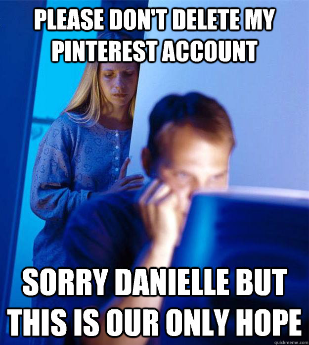 PLEASE DON'T DELETE MY PINTEREST ACCOUNT SORRY Danielle BUT THIS IS OUR ONLY HOPE  Redditors Wife