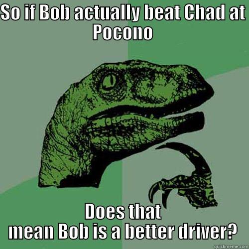 SO IF BOB ACTUALLY BEAT CHAD AT POCONO DOES THAT MEAN BOB IS A BETTER DRIVER? Philosoraptor