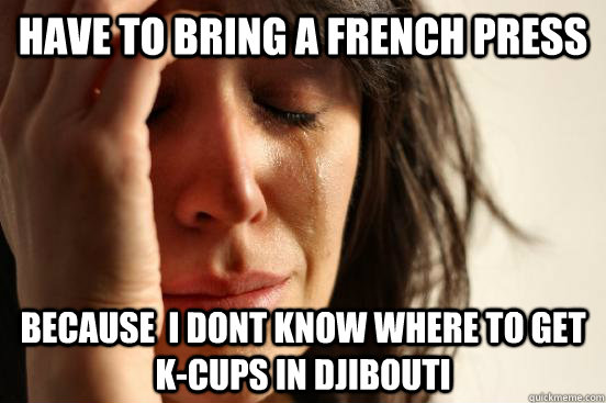Have to bring a french press because  i dont know where to get k-cups in djibouti  First World Problems
