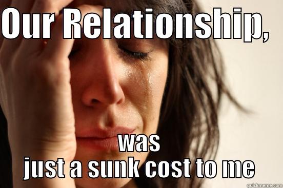 OUR RELATIONSHIP,   WAS JUST A SUNK COST TO ME First World Problems