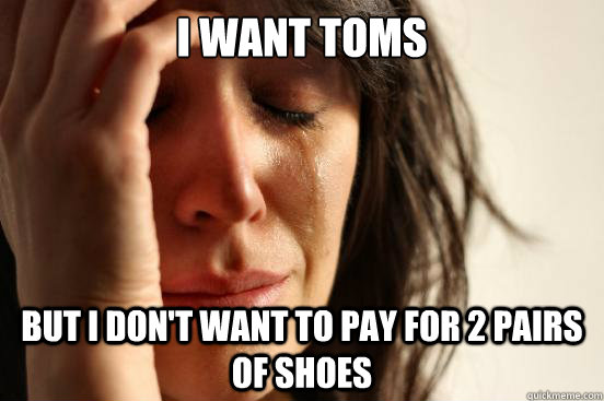 I want TOMS but i don't want to pay for 2 pairs of shoes - I want TOMS but i don't want to pay for 2 pairs of shoes  First World Problems