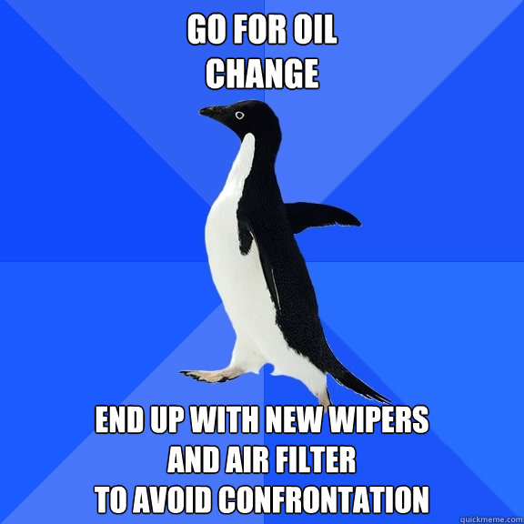 GO FOR OIL 
CHANGE END UP WITH NEW WIPERS
AND AIR FILTER
TO AVOID CONFRONTATION  Socially Awkward Penguin