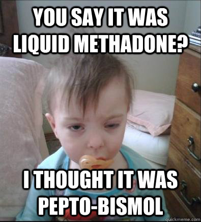 you say it was liquid methadone? i thought it was pepto-bismol  Party Toddler