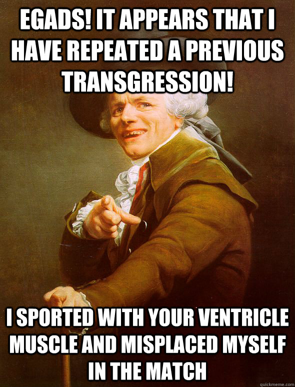 Egads! It appears that I have repeated a previous transgression! i sported with your ventricle muscle and misplaced myself in the match   Joseph Ducreux