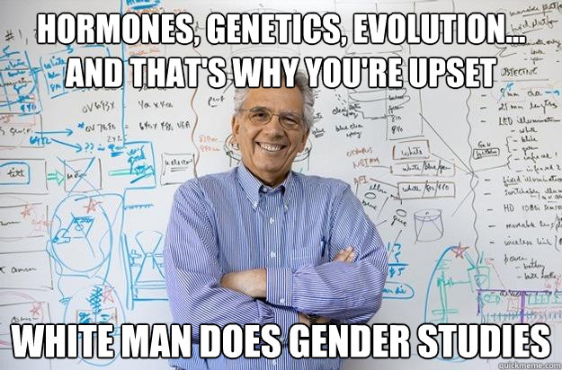 hormones, genetics, evolution... and that's why you're upset White man does gender studies - hormones, genetics, evolution... and that's why you're upset White man does gender studies  Engineering Professor