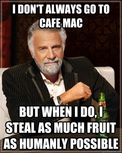 I don't always go to Cafe Mac but when I do, I steal as much fruit as humanly possible  The Most Interesting Man In The World