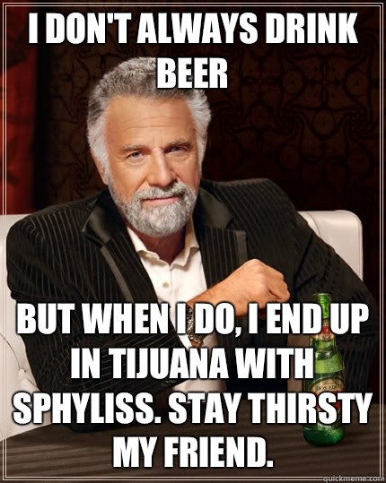 I don't always drink beer but when I do, I end up in Tijuana with sphyliss. Stay thirsty my friend.   The Most Interesting Man In The World