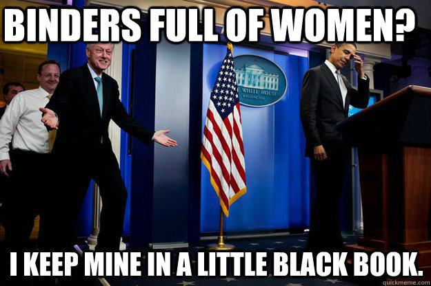Binders full of women? i keep mine in a little black book.  Inappropriate Timing Bill Clinton