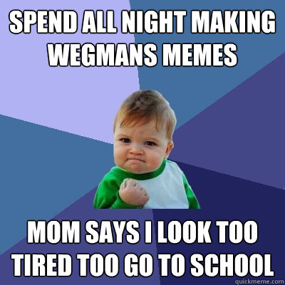 spend all night making wegmans memes mom says i look too tired too go to school - spend all night making wegmans memes mom says i look too tired too go to school  Success Kid