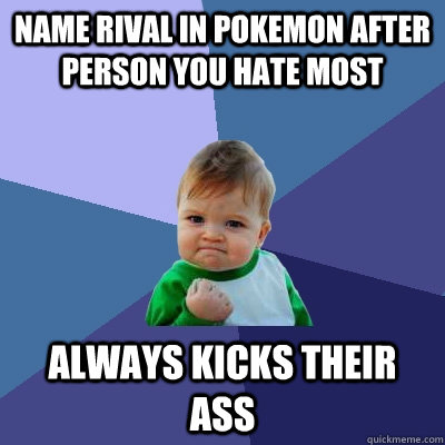 name rival in pokemon after person you hate most always kicks their ass  Success Kid