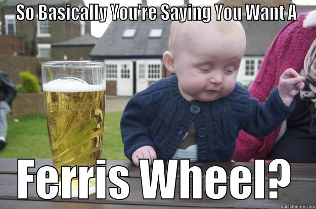 SO BASICALLY YOU'RE SAYING YOU WANT A FERRIS WHEEL? drunk baby