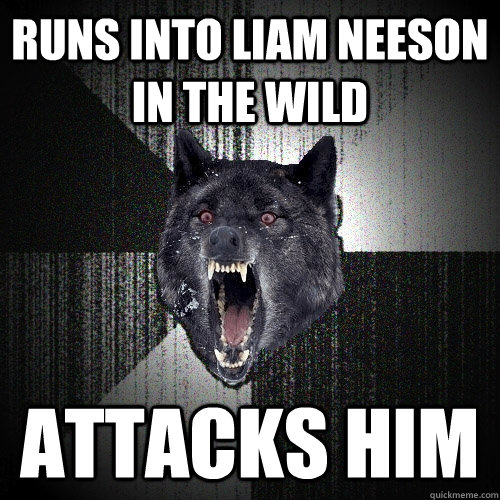 Runs into Liam Neeson in the wild Attacks him  Insanity Wolf