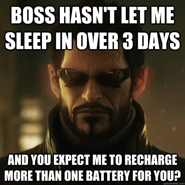 Boss hasn't let me sleep in over 3 days and you expect me to recharge more than one battery for you?  Adam Jensen