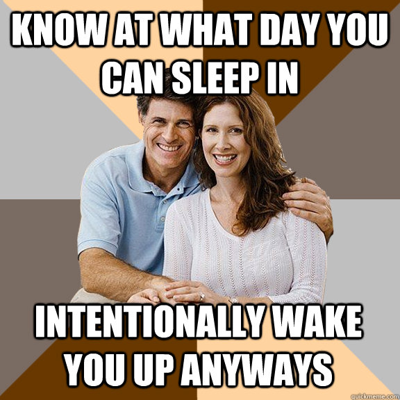 Know at what day you can sleep in intentionally wake you up anyways  Scumbag Parents