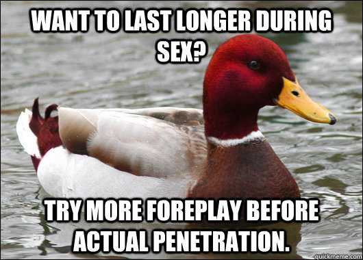 WANT TO LAST LONGER DURING SEX? TRY MORE FOREPLAY BEFORE ACTUAL PENETRATION.  Malicious Advice Mallard