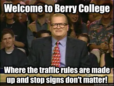 Welcome to Berry College Where the traffic rules are made up and stop signs don't matter!  Its time to play drew carey