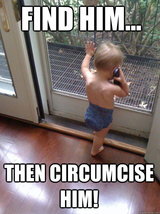 Find him... then circumcise him!  Tough Love Baby